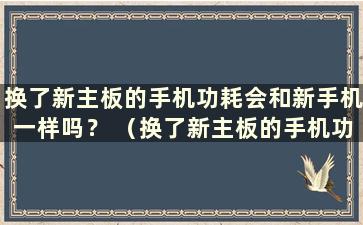 换了新主板的手机功耗会和新手机一样吗？ （换了新主板的手机功耗会和新手机一样吗）